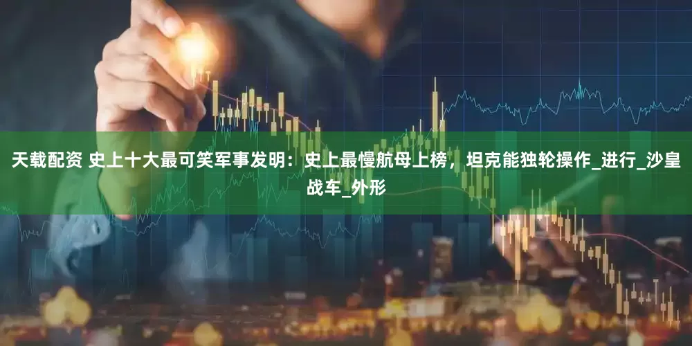 天载配资 史上十大最可笑军事发明：史上最慢航母上榜，坦克能独轮操作_进行_沙皇战车_外形