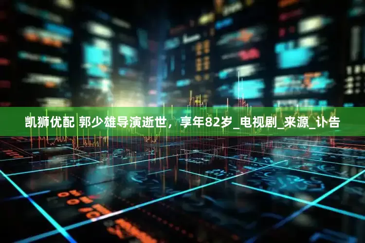 凯狮优配 郭少雄导演逝世，享年82岁_电视剧_来源_讣告