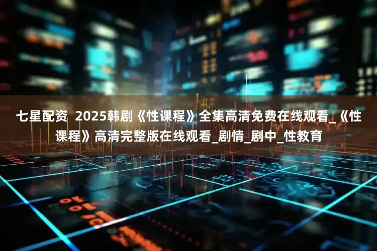 七星配资  2025韩剧《性课程》全集高清免费在线观看_《性课程》高清完整版在线观看_剧情_剧中_性教育