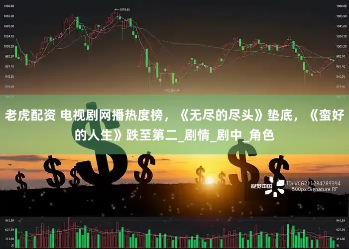 老虎配资 电视剧网播热度榜，《无尽的尽头》垫底，《蛮好的人生》跌至第二_剧情_剧中_角色