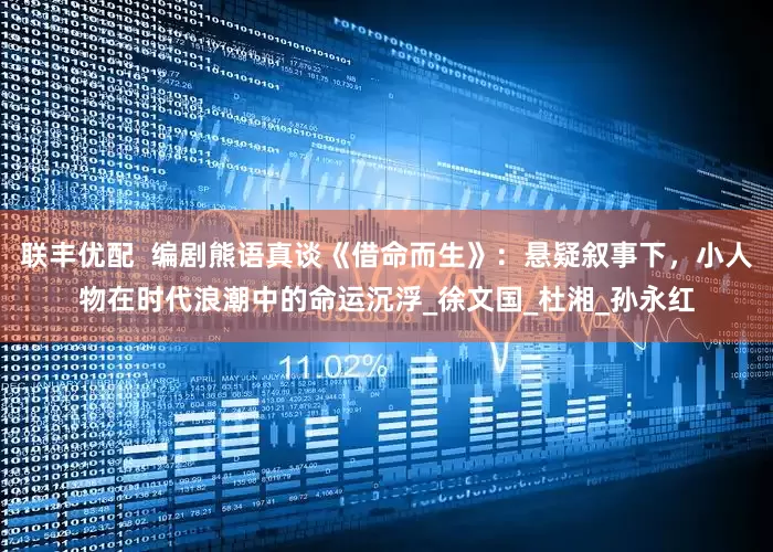 联丰优配  编剧熊语真谈《借命而生》：悬疑叙事下，小人物在时代浪潮中的命运沉浮_徐文国_杜湘_孙永红