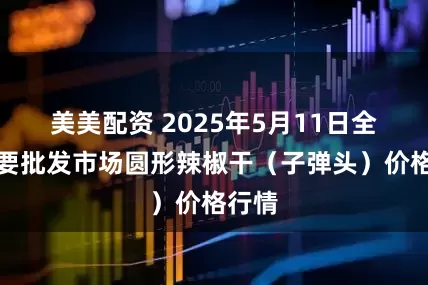 美美配资 2025年5月11日全国主要批发市场圆形辣椒干（子弹头）价格行情