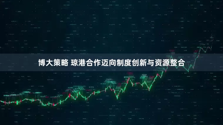 博大策略 琼港合作迈向制度创新与资源整合