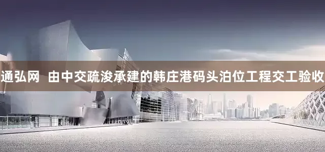 通弘网  由中交疏浚承建的韩庄港码头泊位工程交工验收