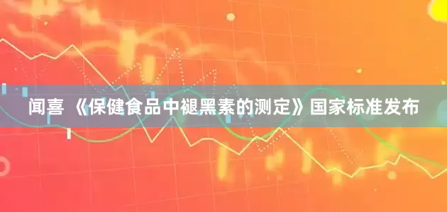 闻喜 《保健食品中褪黑素的测定》国家标准发布