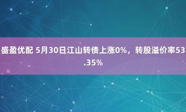 盛盈优配 5月30日江山转债上涨0%，转股溢价率53.35%