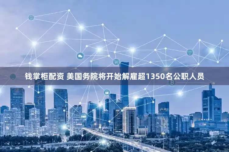 钱掌柜配资 美国务院将开始解雇超1350名公职人员