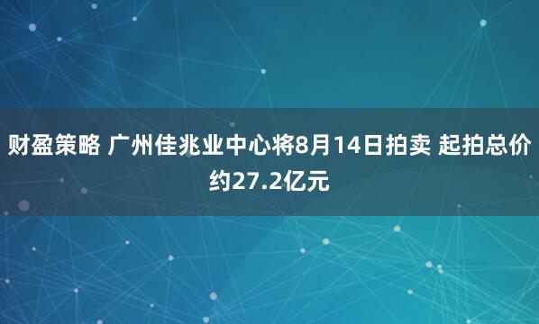 财盈策略 广州佳兆业中心将8月14日拍卖 起拍总价约27.2亿元