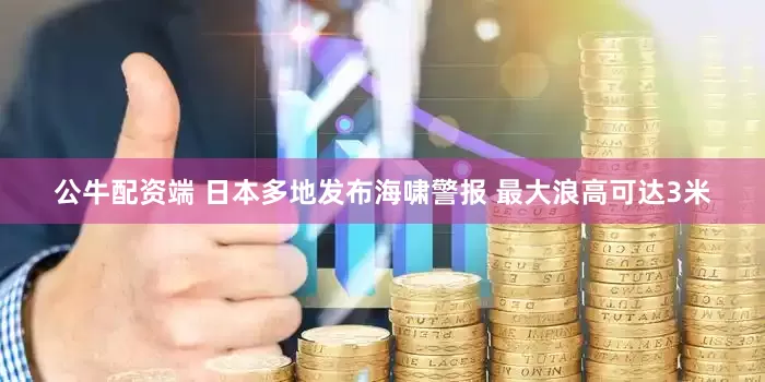 公牛配资端 日本多地发布海啸警报 最大浪高可达3米