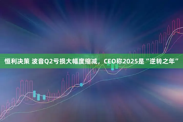 恒利决策 波音Q2亏损大幅度缩减，CEO称2025是“逆转之年”