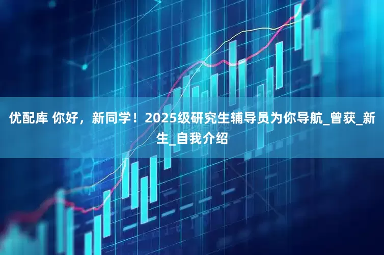 优配库 你好，新同学！2025级研究生辅导员为你导航_曾获_新生_自我介绍
