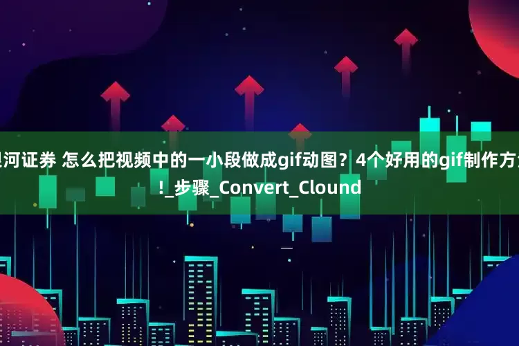 银河证券 怎么把视频中的一小段做成gif动图？4个好用的gif制作方法!_步骤_Convert_Clound