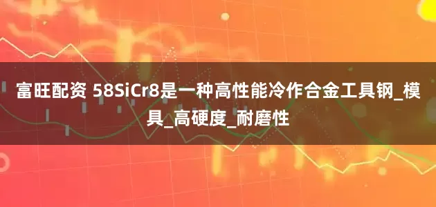 富旺配资 58SiCr8是一种高性能冷作合金工具钢_模具_高硬度_耐磨性