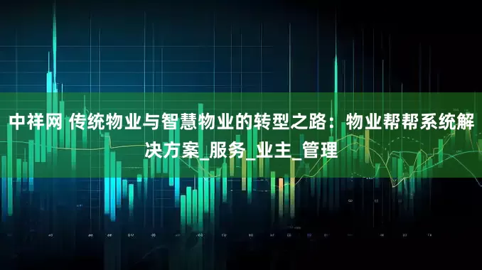 中祥网 传统物业与智慧物业的转型之路：物业帮帮系统解决方案_服务_业主_管理