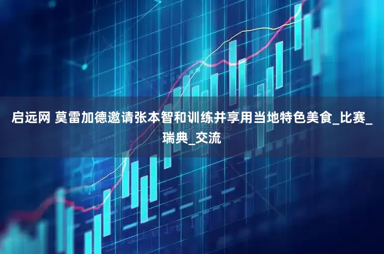 启远网 莫雷加德邀请张本智和训练并享用当地特色美食_比赛_瑞典_交流