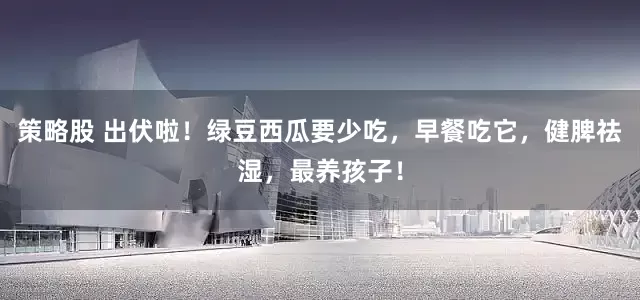 策略股 出伏啦！绿豆西瓜要少吃，早餐吃它，健脾祛湿，最养孩子！