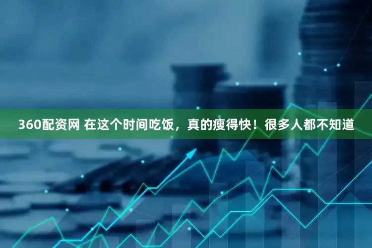 360配资网 在这个时间吃饭，真的瘦得快！很多人都不知道