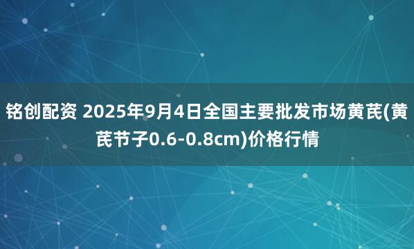 铭创配资 2025年9月4日全国主要批发市场黄芪(黄芪节子0.6-0.8cm)价格行情