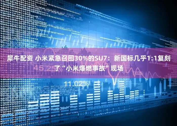 犀牛配资 小米紧急召回30%的SU7：新国标几乎1:1复刻了“小米爆燃事故”现场