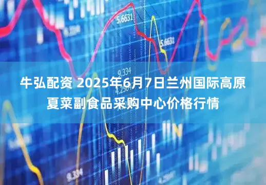 牛弘配资 2025年6月7日兰州国际高原夏菜副食品采购中心价格行情