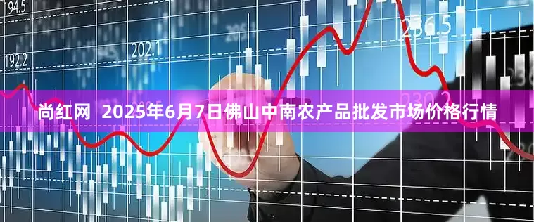 尚红网  2025年6月7日佛山中南农产品批发市场价格行情