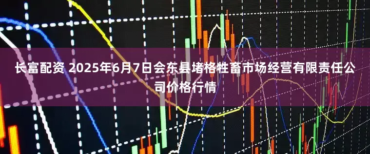 长富配资 2025年6月7日会东县堵格牲畜市场经营有限责任公司价格行情