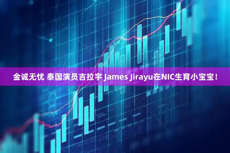 金诚无忧 泰国演员吉拉宇 James Jirayu在NIC生育小宝宝！