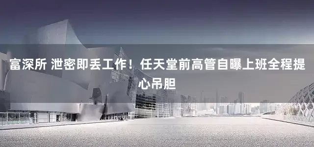 富深所 泄密即丢工作！任天堂前高管自曝上班全程提心吊胆