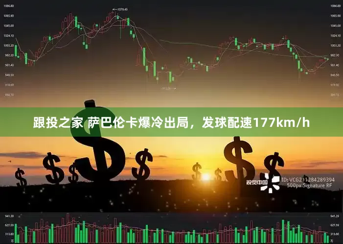 跟投之家 萨巴伦卡爆冷出局，发球配速177km/h